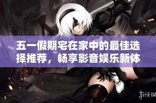 五一假期宅在家中的最佳选择推荐，畅享影音娱乐新体验