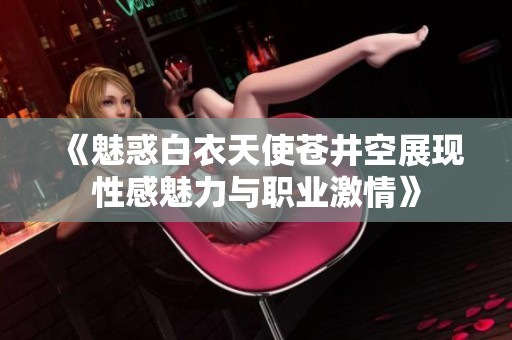 《魅惑白衣天使苍井空展现性感魅力与职业激情》