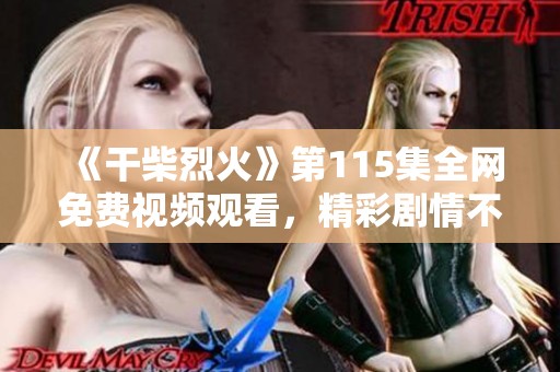 《干柴烈火》第115集全网免费视频观看，精彩剧情不容错过！