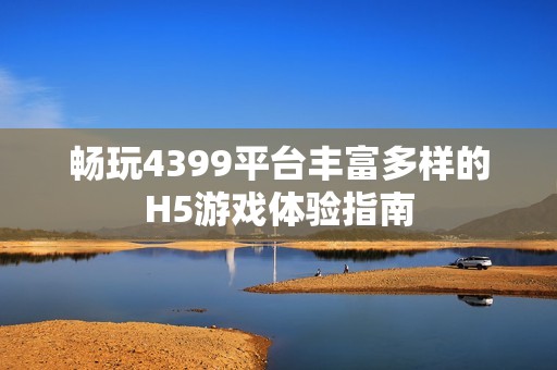 畅玩4399平台丰富多样的H5游戏体验指南