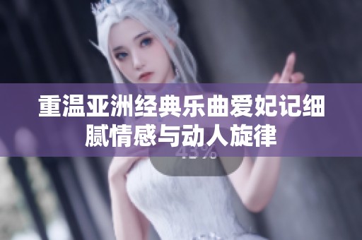 重温亚洲经典乐曲爱妃记细腻情感与动人旋律