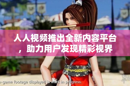 人人视频推出全新内容平台，助力用户发现精彩视界