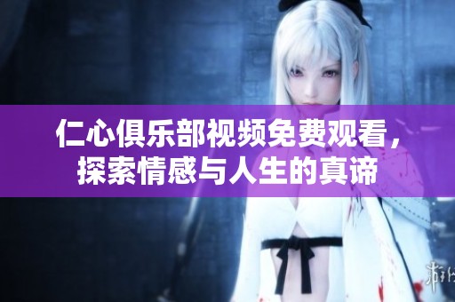 仁心俱乐部视频免费观看，探索情感与人生的真谛