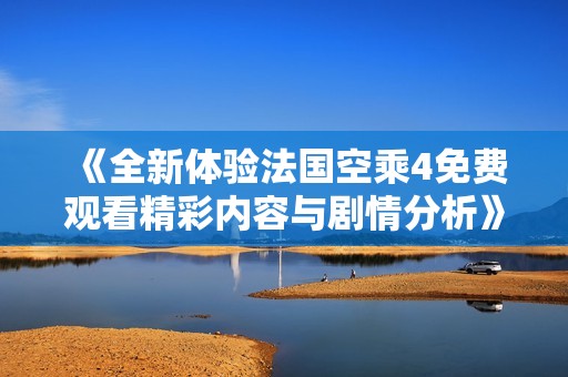 《全新体验法国空乘4免费观看精彩内容与剧情分析》