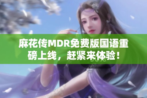 麻花传MDR免费版国语重磅上线，赶紧来体验！