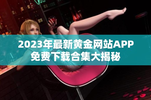 2023年最新黄金网站APP免费下载合集大揭秘
