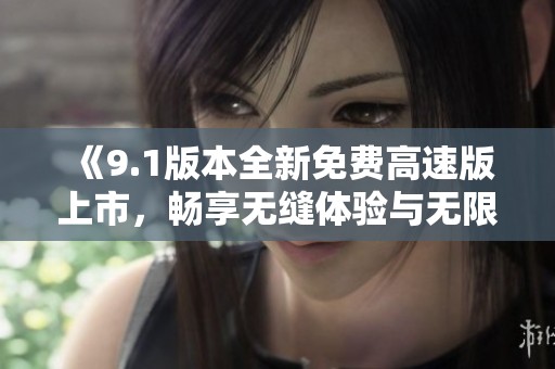 《9.1版本全新免费高速版上市，畅享无缝体验与无限可能》