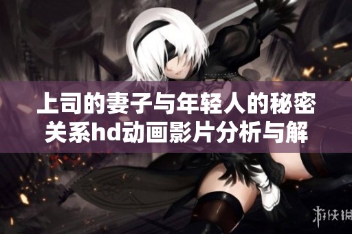 上司的妻子与年轻人的秘密关系hd动画影片分析与解读
