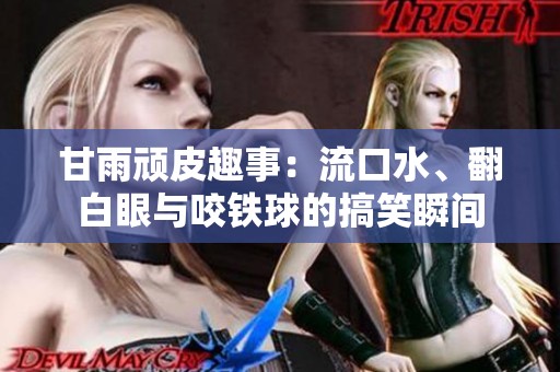 甘雨顽皮趣事：流口水、翻白眼与咬铁球的搞笑瞬间
