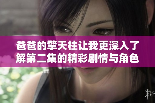 爸爸的擎天柱让我更深入了解第二集的精彩剧情与角色发展