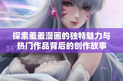 探索羞羞漫画的独特魅力与热门作品背后的创作故事