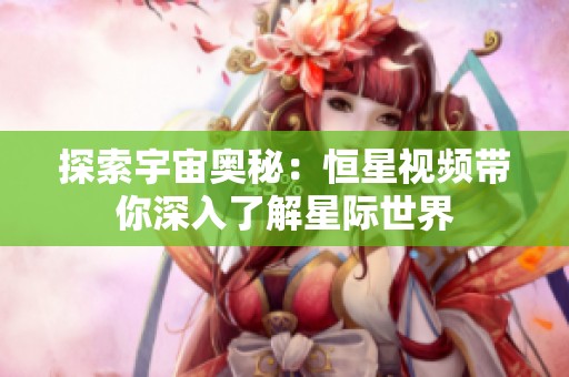 探索宇宙奥秘：恒星视频带你深入了解星际世界