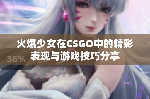 火爆少女在CSGO中的精彩表现与游戏技巧分享