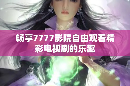 畅享7777影院自由观看精彩电视剧的乐趣