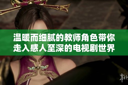 温暖而细腻的教师角色带你走入感人至深的电视剧世界