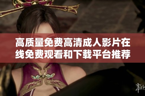 高质量免费高清成人影片在线免费观看和下载平台推荐