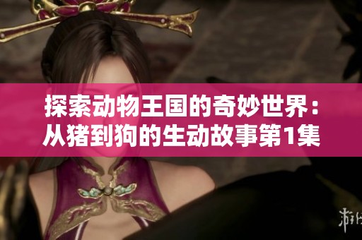 探索动物王国的奇妙世界：从猪到狗的生动故事第1集