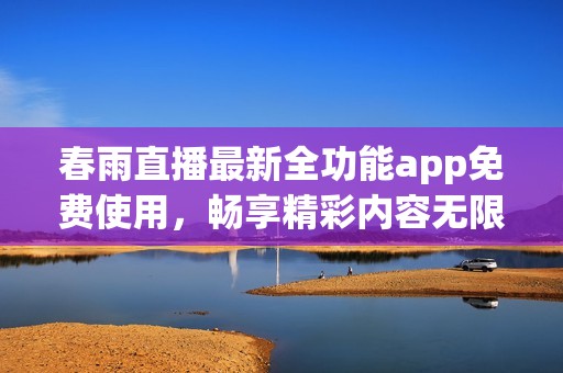 春雨直播最新全功能app免费使用，畅享精彩内容无限制
