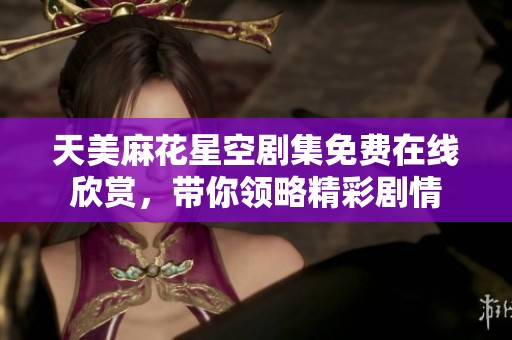 天美麻花星空剧集免费在线欣赏，带你领略精彩剧情