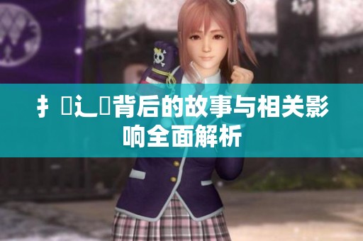 扌喿辶畐背后的故事与相关影响全面解析
