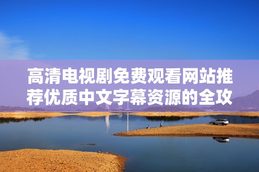高清电视剧免费观看网站推荐优质中文字幕资源的全攻略