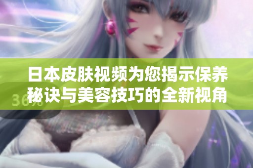 日本皮肤视频为您揭示保养秘诀与美容技巧的全新视角