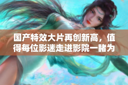 国产特效大片再创新高，值得每位影迷走进影院一睹为快