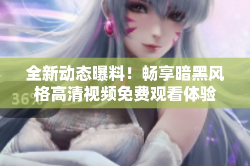 全新动态曝料！畅享暗黑风格高清视频免费观看体验