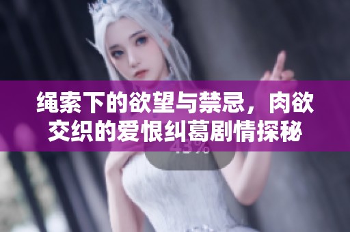 绳索下的欲望与禁忌，肉欲交织的爱恨纠葛剧情探秘