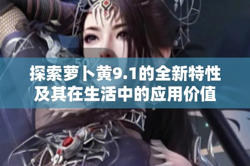 探索萝卜黄9.1的全新特性及其在生活中的应用价值