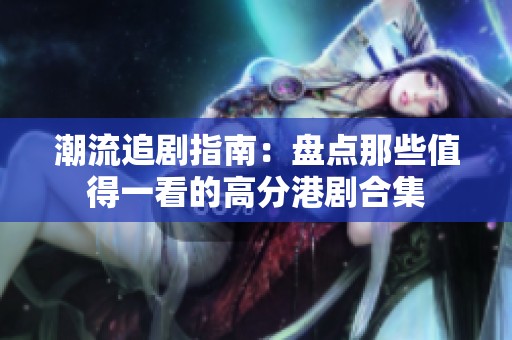 潮流追剧指南：盘点那些值得一看的高分港剧合集