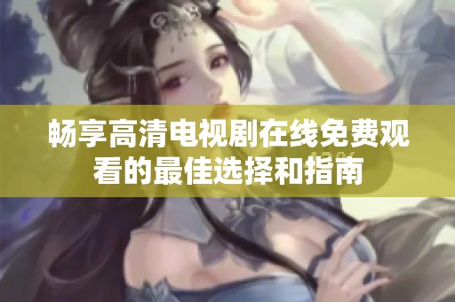 畅享高清电视剧在线免费观看的最佳选择和指南