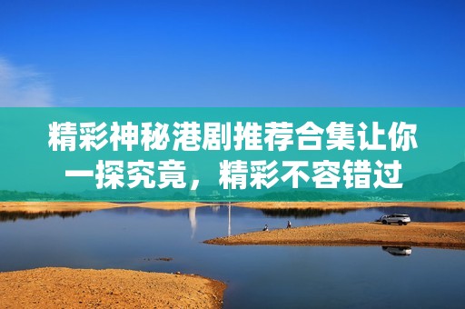精彩神秘港剧推荐合集让你一探究竟，精彩不容错过