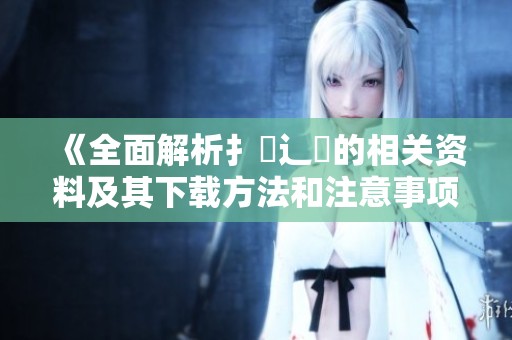 《全面解析扌喿辶畐的相关资料及其下载方法和注意事项》