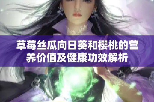 草莓丝瓜向日葵和樱桃的营养价值及健康功效解析