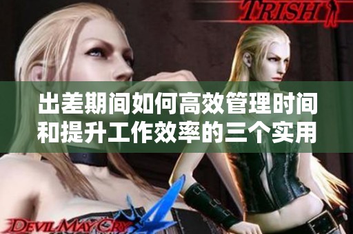 出差期间如何高效管理时间和提升工作效率的三个实用技巧