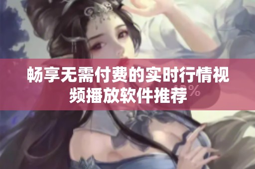 畅享无需付费的实时行情视频播放软件推荐