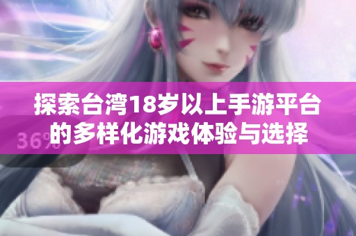 探索台湾18岁以上手游平台的多样化游戏体验与选择