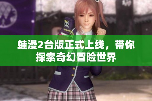 蛙漫2台版正式上线，带你探索奇幻冒险世界