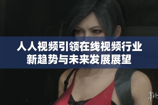 人人视频引领在线视频行业新趋势与未来发展展望