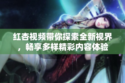 红杏视频带你探索全新视界，畅享多样精彩内容体验