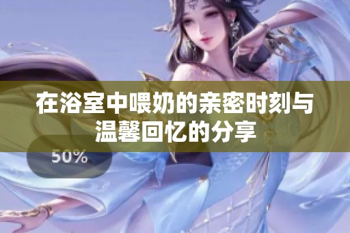 在浴室中喂奶的亲密时刻与温馨回忆的分享