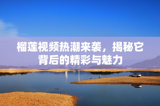 榴莲视频热潮来袭，揭秘它背后的精彩与魅力