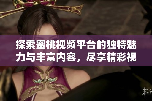 探索蜜桃视频平台的独特魅力与丰富内容，尽享精彩视觉盛宴