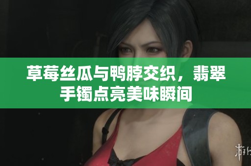 草莓丝瓜与鸭脖交织，翡翠手镯点亮美味瞬间