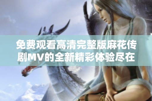 免费观看高清完整版麻花传剧MV的全新精彩体验尽在这里