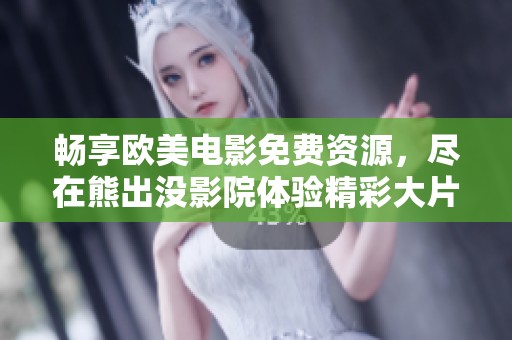 畅享欧美电影免费资源，尽在熊出没影院体验精彩大片