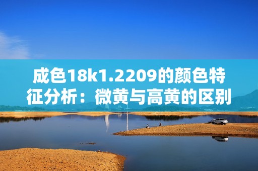 成色18k1.2209的颜色特征分析：微黄与高黄的区别
