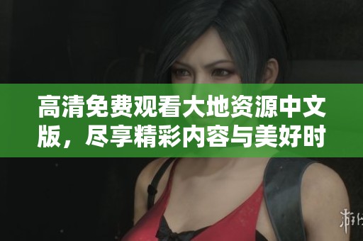 高清免费观看大地资源中文版，尽享精彩内容与美好时光