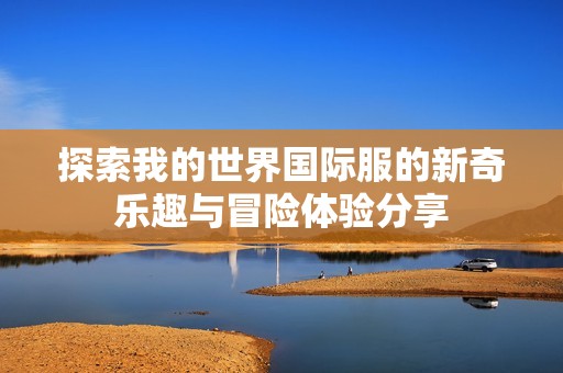 探索我的世界国际服的新奇乐趣与冒险体验分享